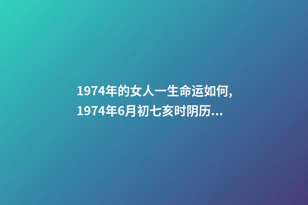 1974年的女人一生命运如何,1974年6月初七亥时阴历女八字命运 1974年6月初七亥时阴历女八字命运-第1张-观点-玄机派